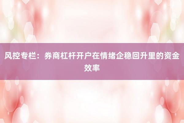 风控专栏：券商杠杆开户在情绪企稳回升里的资金效率