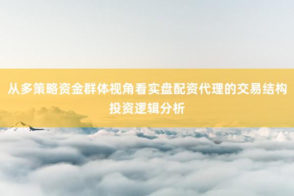 从多策略资金群体视角看实盘配资代理的交易结构投资逻辑分析