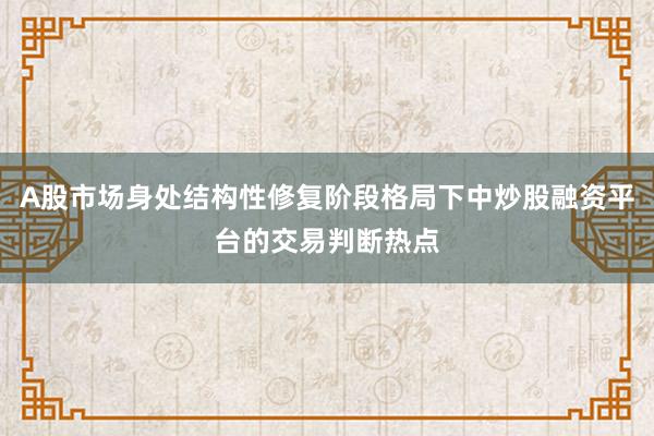A股市场身处结构性修复阶段格局下中炒股融资平台的交易判断热点
