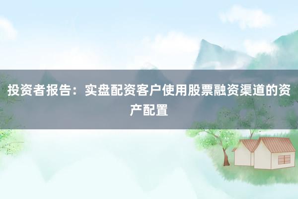 投资者报告：实盘配资客户使用股票融资渠道的资产配置
