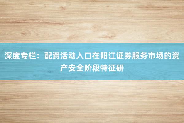 深度专栏：配资活动入口在阳江证券服务市场的资产安全阶段特征研
