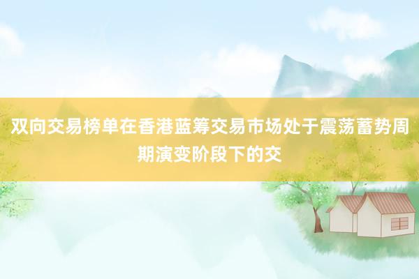 双向交易榜单在香港蓝筹交易市场处于震荡蓄势周期演变阶段下的交