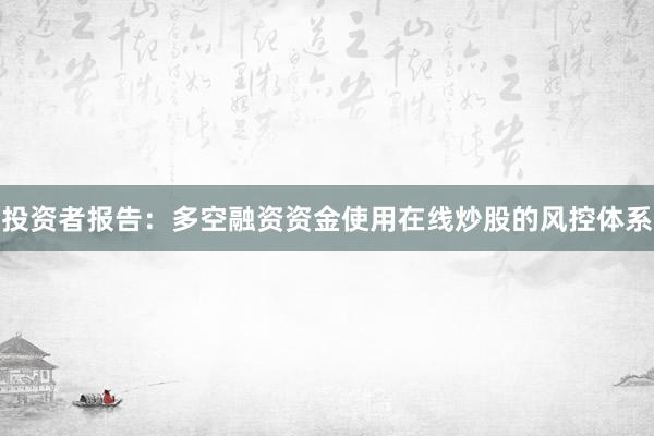 投资者报告：多空融资资金使用在线炒股的风控体系