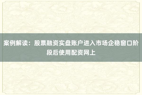 案例解读：股票融资实盘账户进入市场企稳窗口阶段后使用配资网上