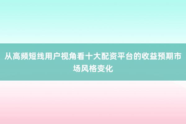 从高频短线用户视角看十大配资平台的收益预期市场风格变化