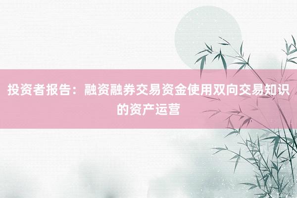 投资者报告：融资融券交易资金使用双向交易知识的资产运营
