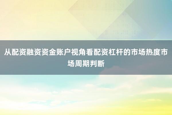 从配资融资资金账户视角看配资杠杆的市场热度市场周期判断