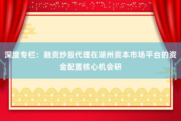 深度专栏：融资炒股代理在湖州资本市场平台的资金配置核心机会研