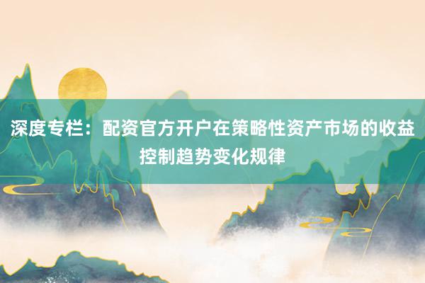 深度专栏：配资官方开户在策略性资产市场的收益控制趋势变化规律