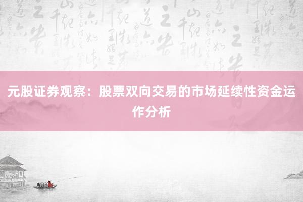 元股证券观察：股票双向交易的市场延续性资金运作分析