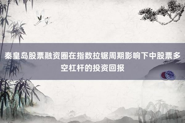 秦皇岛股票融资圈在指数拉锯周期影响下中股票多空杠杆的投资回报