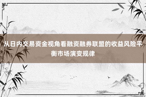 从日内交易资金视角看融资融券联盟的收益风险平衡市场演变规律