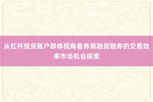 从杠杆投资账户群体视角看券商融资融券的交易效率市场机会探索