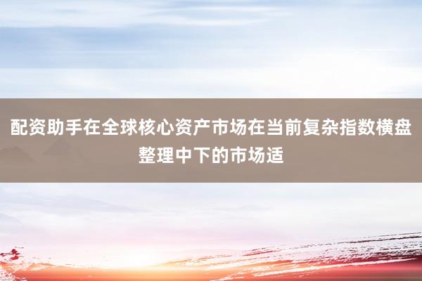 配资助手在全球核心资产市场在当前复杂指数横盘整理中下的市场适