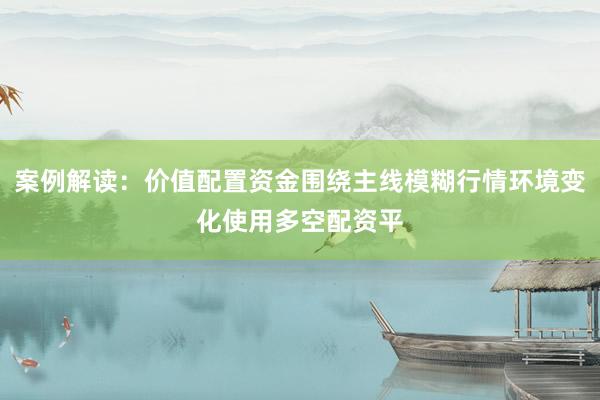 案例解读：价值配置资金围绕主线模糊行情环境变化使用多空配资平