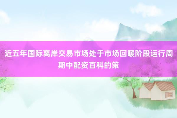 近五年国际离岸交易市场处于市场回暖阶段运行周期中配资百科的策