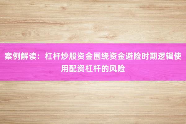 案例解读：杠杆炒股资金围绕资金避险时期逻辑使用配资杠杆的风险