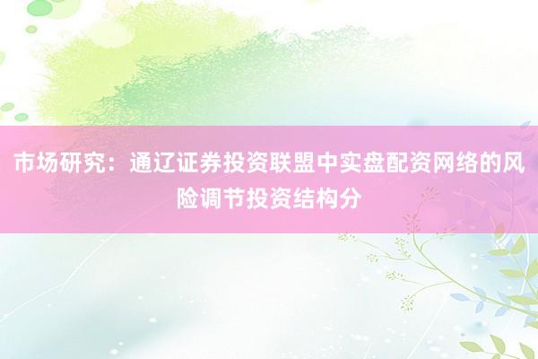 市场研究：通辽证券投资联盟中实盘配资网络的风险调节投资结构分