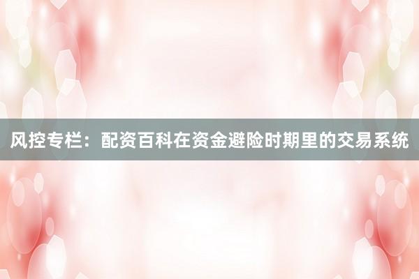 风控专栏：配资百科在资金避险时期里的交易系统