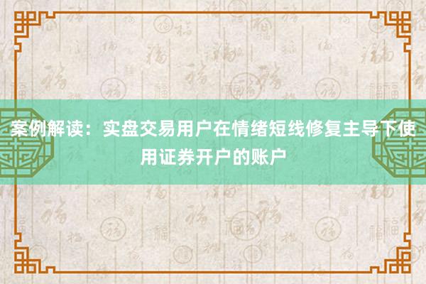 案例解读：实盘交易用户在情绪短线修复主导下使用证券开户的账户