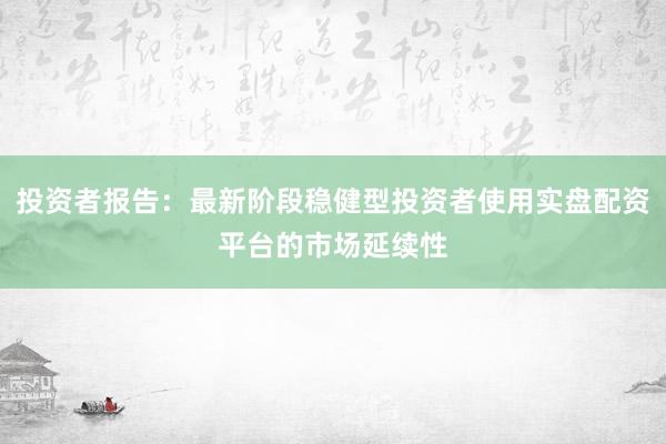 投资者报告：最新阶段稳健型投资者使用实盘配资平台的市场延续性