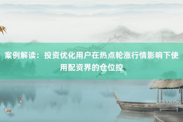 案例解读：投资优化用户在热点轮涨行情影响下使用配资界的仓位控