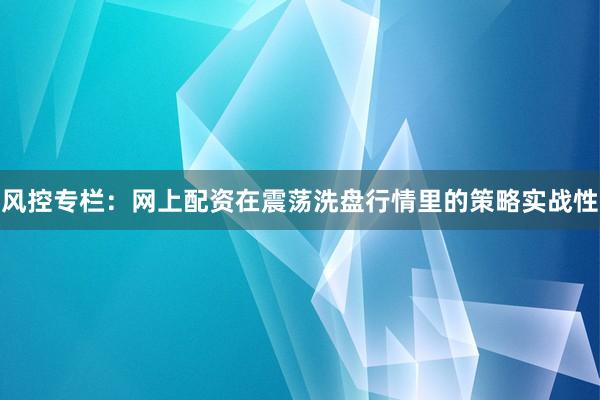 风控专栏：网上配资在震荡洗盘行情里的策略实战性