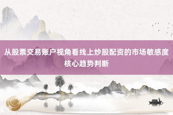 从股票交易账户视角看线上炒股配资的市场敏感度核心趋势判断