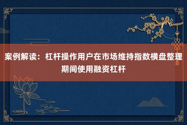 案例解读：杠杆操作用户在市场维持指数横盘整理期间使用融资杠杆