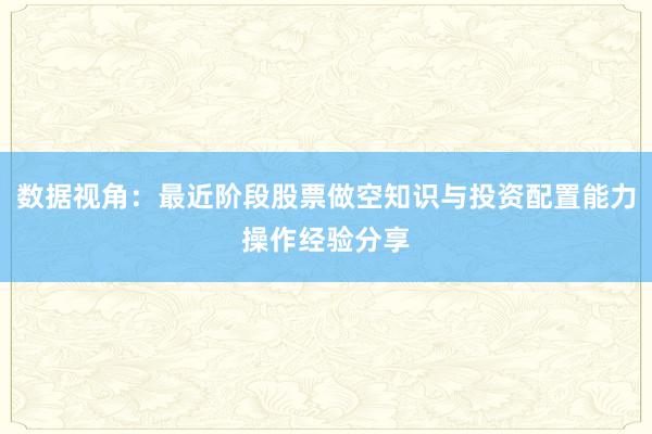 数据视角：最近阶段股票做空知识与投资配置能力操作经验分享
