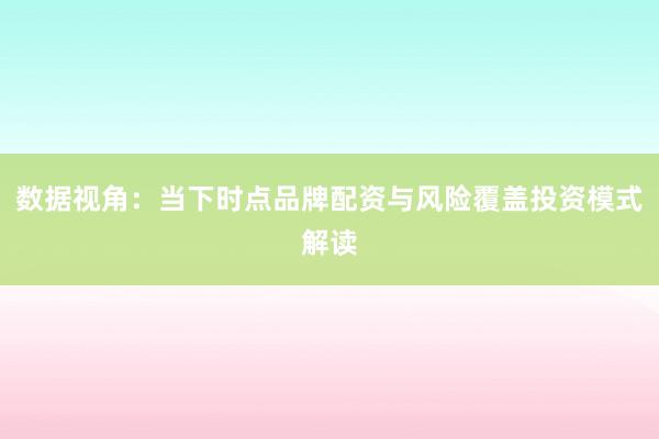 数据视角：当下时点品牌配资与风险覆盖投资模式解读