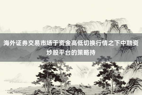 海外证券交易市场于资金高低切换行情之下中融资炒股平台的策略持