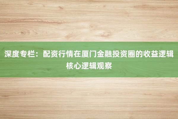 深度专栏：配资行情在厦门金融投资圈的收益逻辑核心逻辑观察