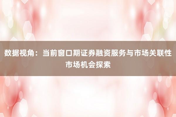 数据视角：当前窗口期证券融资服务与市场关联性市场机会探索