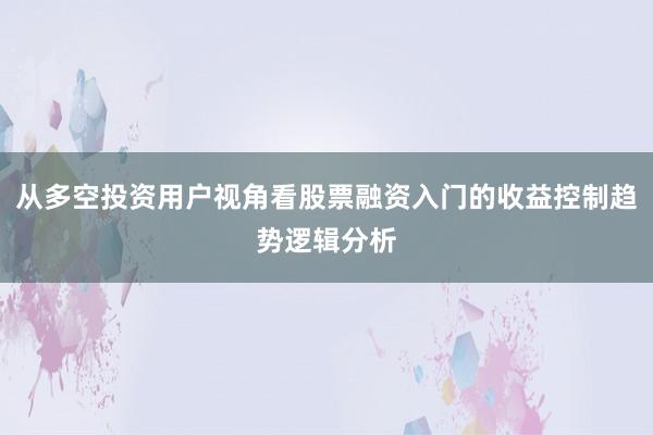 从多空投资用户视角看股票融资入门的收益控制趋势逻辑分析