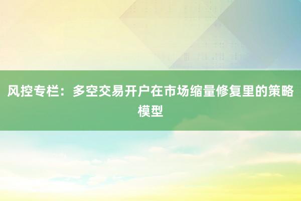 风控专栏：多空交易开户在市场缩量修复里的策略模型