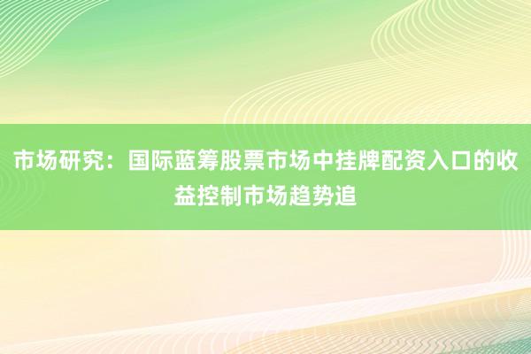市场研究：国际蓝筹股票市场中挂牌配资入口的收益控制市场趋势追