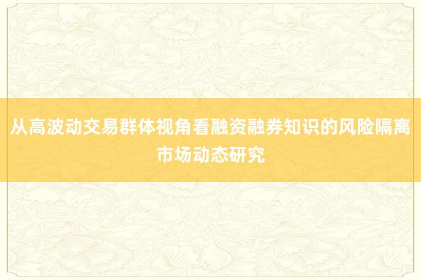 从高波动交易群体视角看融资融券知识的风险隔离市场动态研究