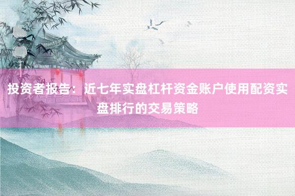 投资者报告：近七年实盘杠杆资金账户使用配资实盘排行的交易策略