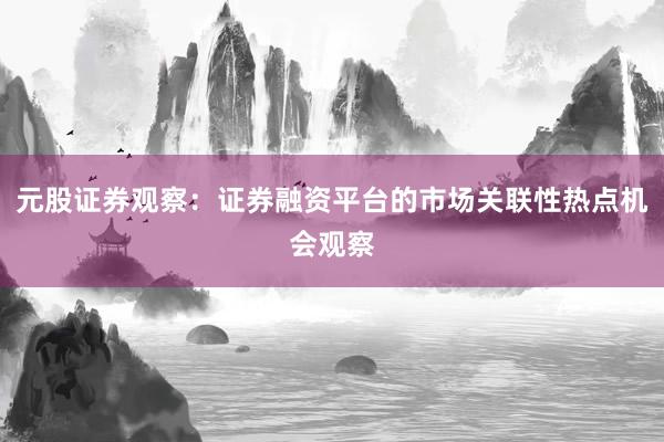 元股证券观察：证券融资平台的市场关联性热点机会观察