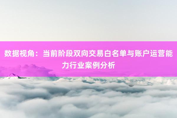 数据视角：当前阶段双向交易白名单与账户运营能力行业案例分析