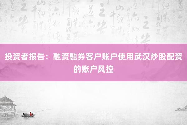 投资者报告：融资融券客户账户使用武汉炒股配资的账户风控