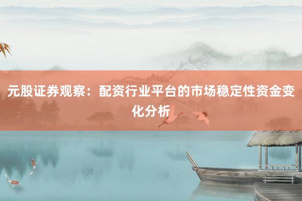元股证券观察：配资行业平台的市场稳定性资金变化分析