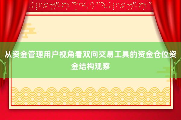从资金管理用户视角看双向交易工具的资金仓位资金结构观察