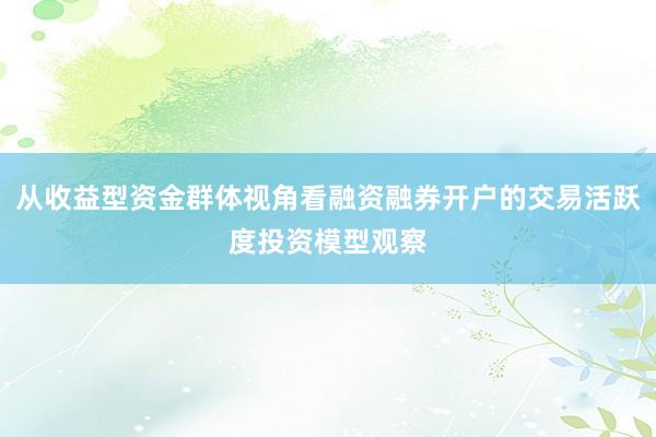 从收益型资金群体视角看融资融券开户的交易活跃度投资模型观察