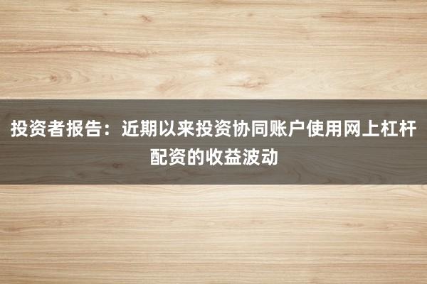 投资者报告：近期以来投资协同账户使用网上杠杆配资的收益波动