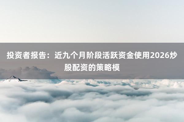 投资者报告：近九个月阶段活跃资金使用2026炒股配资的策略模