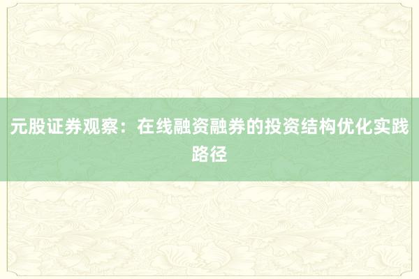 元股证券观察：在线融资融券的投资结构优化实践路径