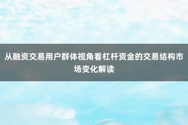 从融资交易用户群体视角看杠杆资金的交易结构市场变化解读