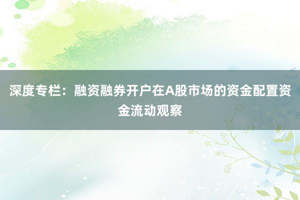 深度专栏：融资融券开户在A股市场的资金配置资金流动观察